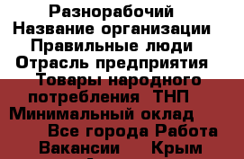 Разнорабочий › Название организации ­ Правильные люди › Отрасль предприятия ­ Товары народного потребления (ТНП) › Минимальный оклад ­ 30 000 - Все города Работа » Вакансии   . Крым,Алушта